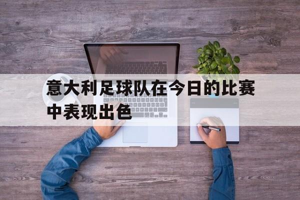 意大利足球队在今日的比赛中表现出色