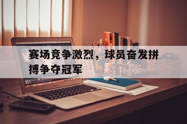 包含赛场竞争激烈,球员奋发拼搏争夺冠军的词条