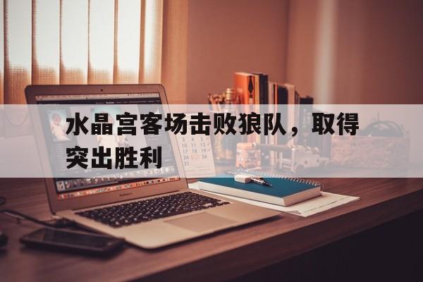 水晶宫客场击败狼队,取得突出胜利的简单介绍
