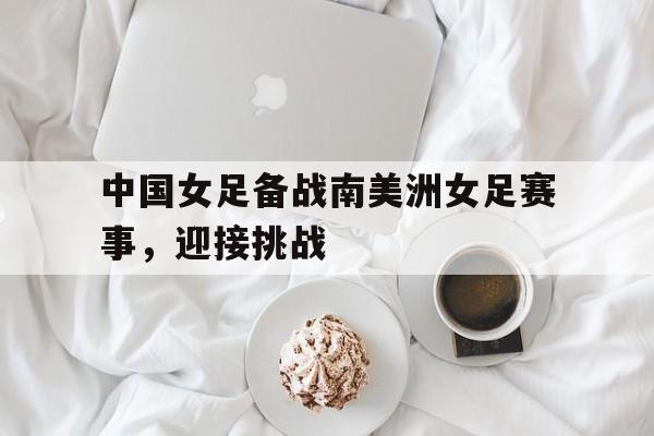 中国女足备战南美洲女足赛事,迎接挑战