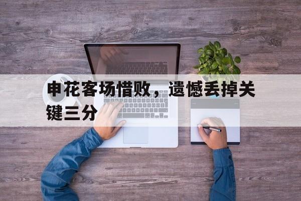 申花客场惜败，遗憾丢掉关键三分的简单介绍
