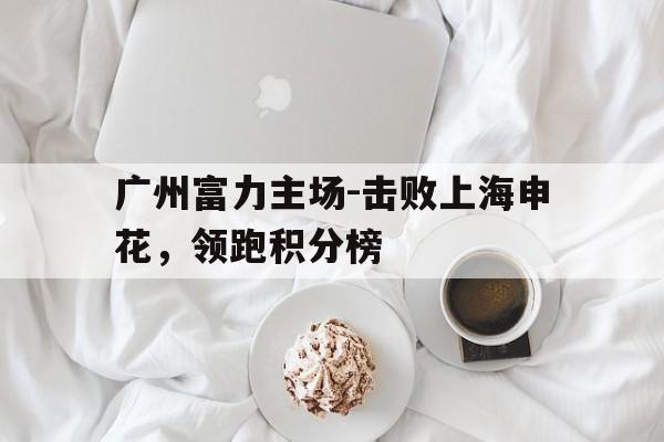 包含广州富力主场-击败上海申花，领跑积分榜的词条